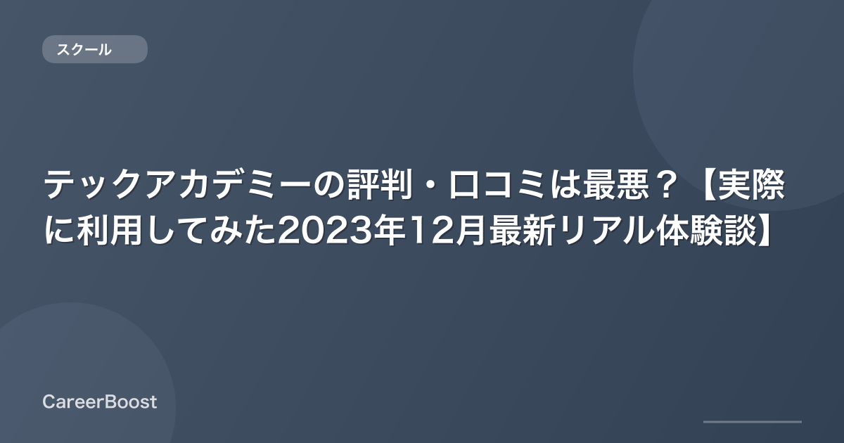 テックアカデミーの評判・口コミは最悪？【実際に利用してみた2023年12月最新リアル体験談】
